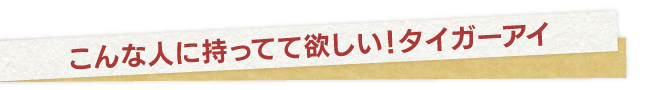 こんな人に持ってて欲しい！タイガーアイ