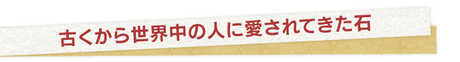 古くから世界中の人に愛されてきた石